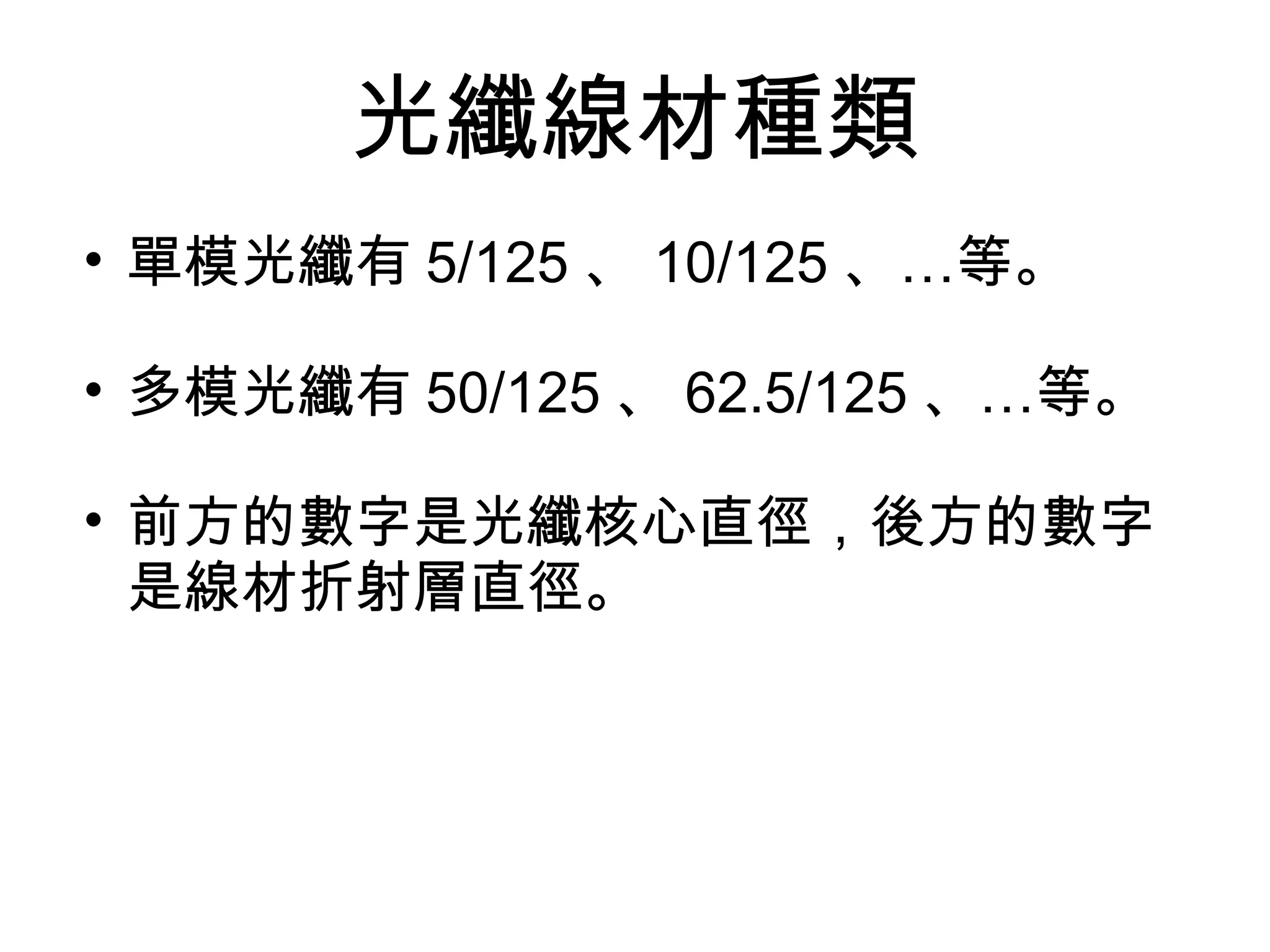 光纖線材種類
• 單模光纖有 5/125 、 10/125 、…等。

• 多模光纖有 50/125 、 62.5/125 、…等。

• 前方的數字是光纖核心直徑，後方的數字
  是線材折射層直徑。
 