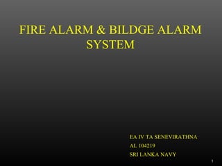 FIRE ALARM & BILDGE ALARM
SYSTEM
1
EA IV TA SENEVIRATHNA
AL 104219
SRI LANKA NAVY
 