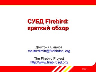 Slide  СУБД Firebird: краткий обзор Дмитрий Еманов mailto:dimitr@firebirdsql.org The Firebird Project http://www.firebirdsql.org 