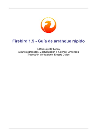 Firebird 1.5 - Guía de arranque rápido
                   Editores de IBPhoenix
   Algunos agregados, y actualización a 1.5: Paul Vinkenoog
           Traducción al castellano: Ernesto Cullen
 