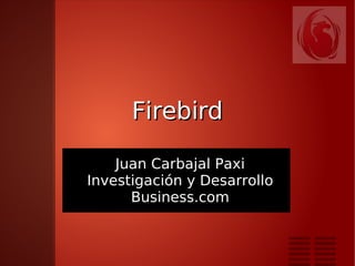 Firebird

    Juan Carbajal Paxi
Investigación y Desarrollo
      Business.com
 