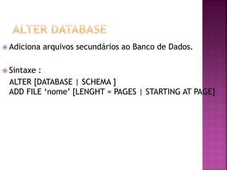  Adiciona arquivos secundários ao Banco de Dados.
 Sintaxe :
ALTER [DATABASE | SCHEMA ]
ADD FILE ‘nome’ [LENGHT = PAGES | STARTING AT PAGE]
 