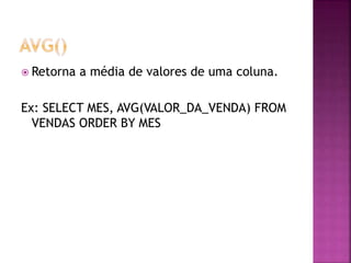  Retorna a média de valores de uma coluna.
Ex: SELECT MES, AVG(VALOR_DA_VENDA) FROM
VENDAS ORDER BY MES
 