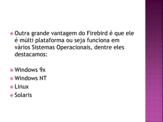  Outra grande vantagem do Firebird é que ele
é múlti plataforma ou seja funciona em
vários Sistemas Operacionais, dentre eles
destacamos:
 Windows 9x
 Windows NT
 Linux
 Solaris
 