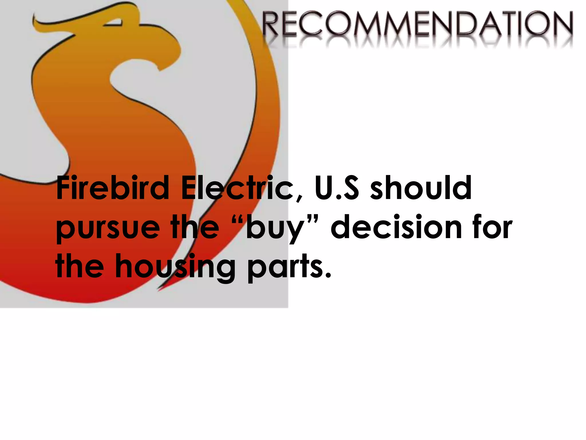 Firebird Electric, U.S should
pursue the “buy” decision for
the housing parts.
 
