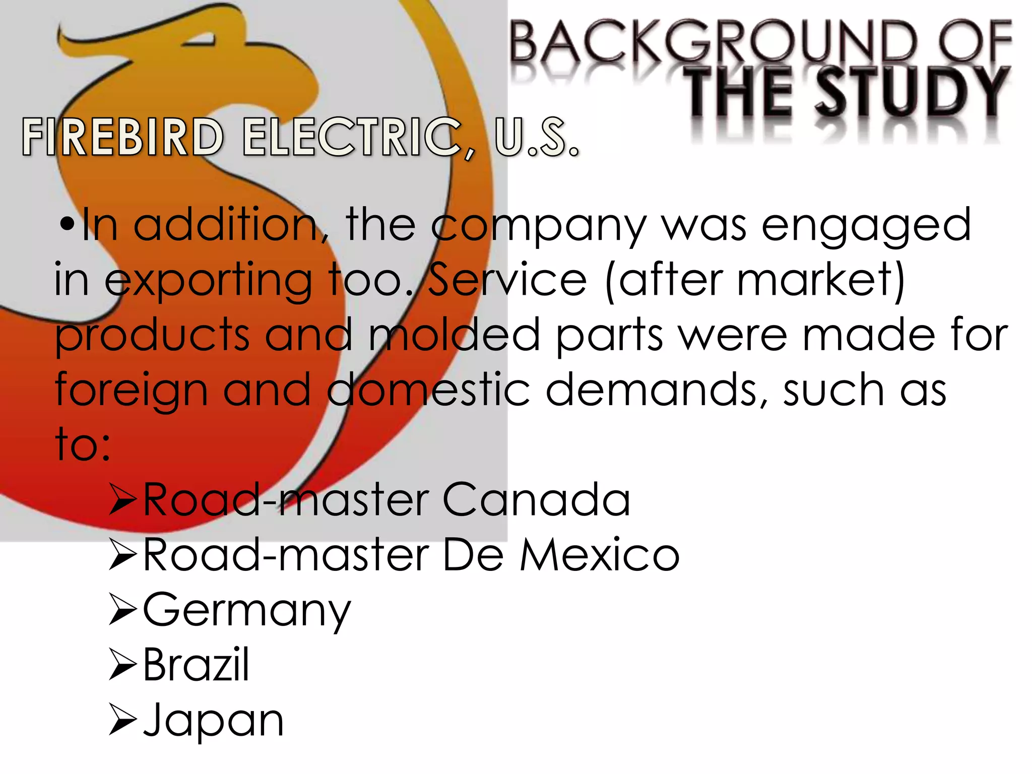 •In addition, the company was engaged
in exporting too. Service (after market)
products and molded parts were made for
foreign and domestic demands, such as
to:
Road-master Canada
Road-master De Mexico
Germany
Brazil
Japan
 