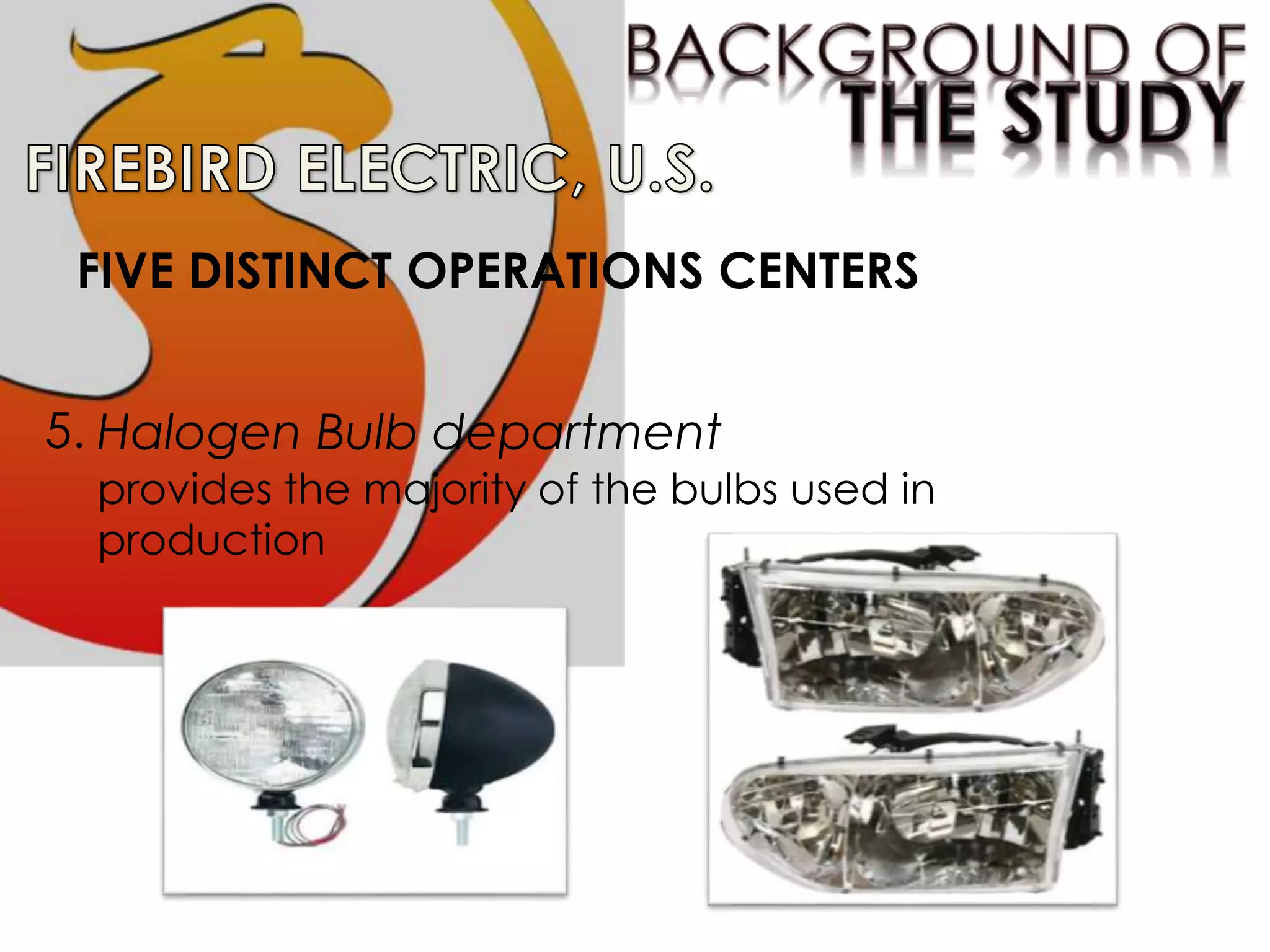 FIVE DISTINCT OPERATIONS CENTERS
5. Halogen Bulb department
provides the majority of the bulbs used in
production
 