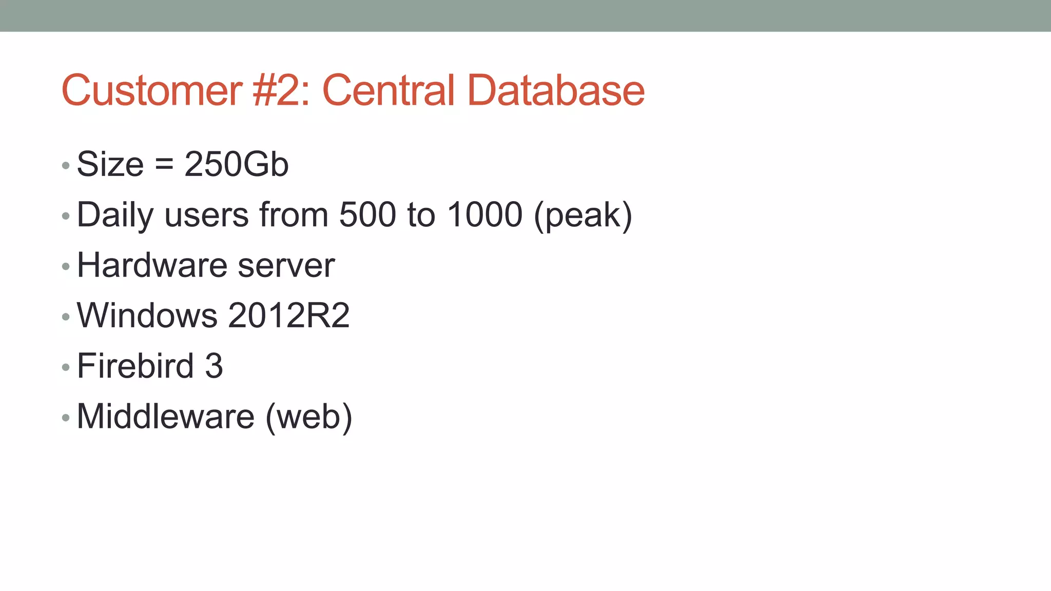 Customer #2: Central Database
• Size = 250Gb
• Daily users from 500 to 1000 (peak)
• Hardware server
• Windows 2012R2
• Firebird 3
• Middleware (web)
 
