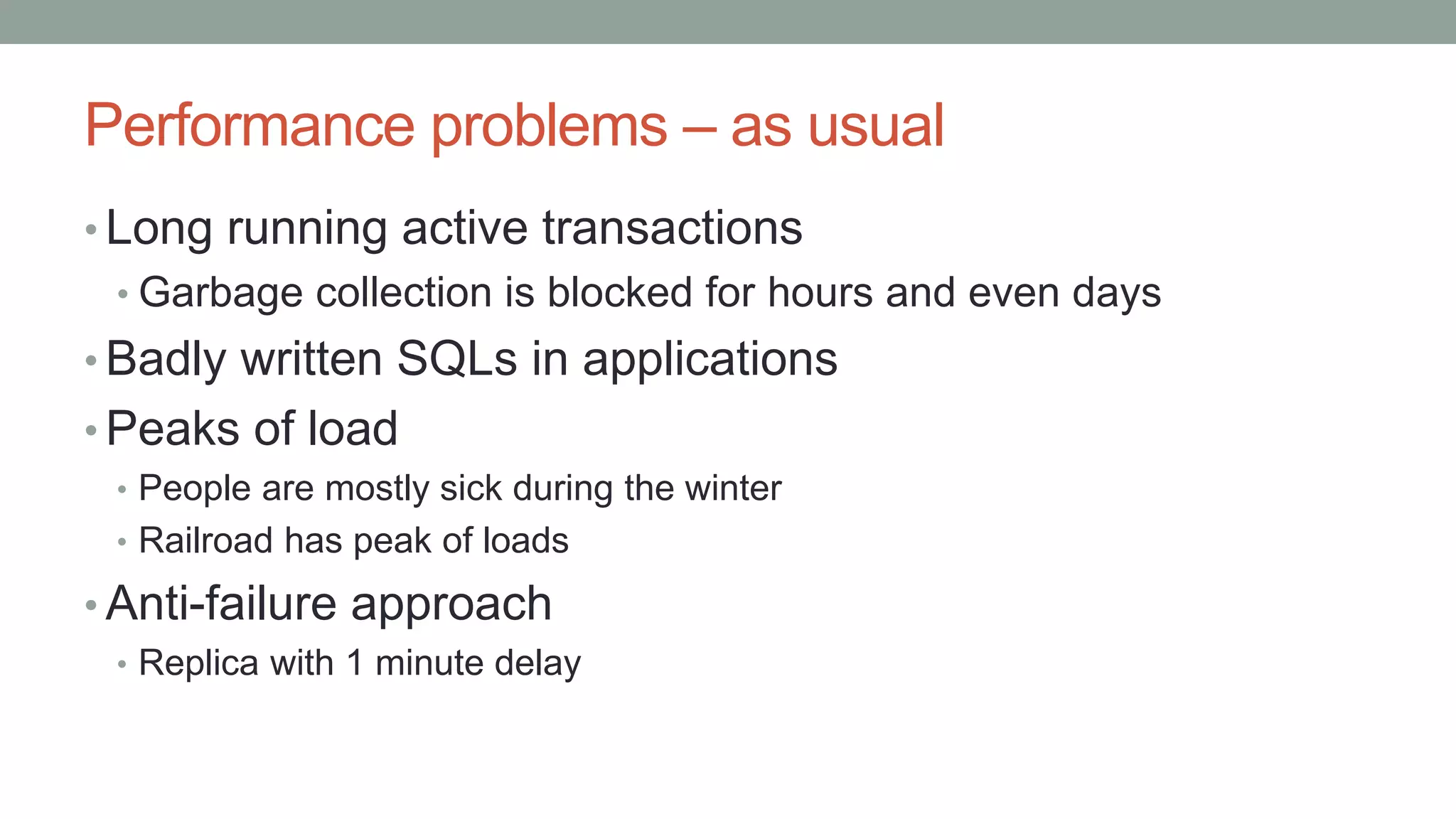 Performance problems – as usual
• Long running active transactions
• Garbage collection is blocked for hours and even days
• Badly written SQLs in applications
• Peaks of load
• People are mostly sick during the winter
• Railroad has peak of loads
• Anti-failure approach
• Replica with 1 minute delay
 
