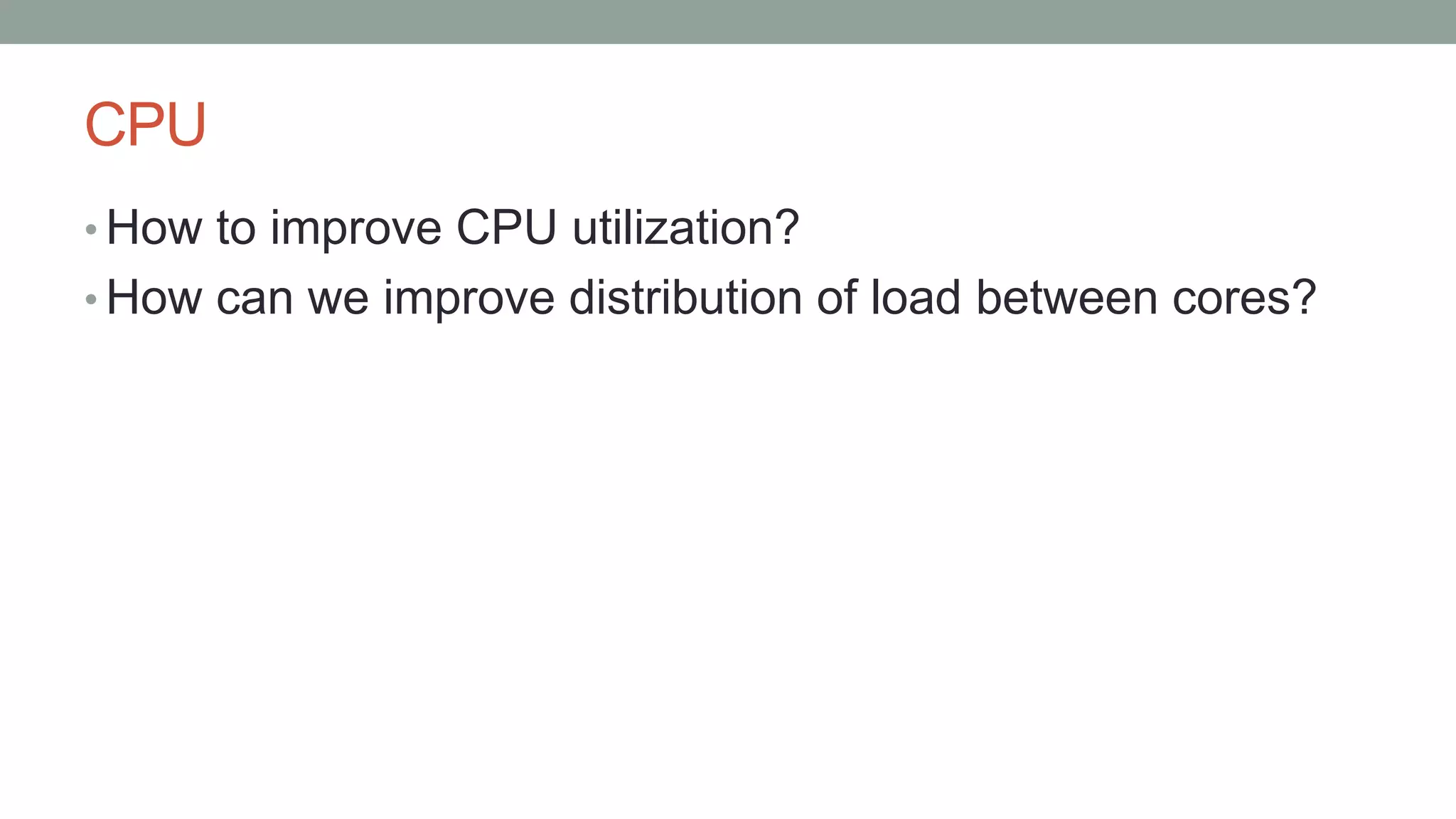 CPU
• How to improve CPU utilization?
• How can we improve distribution of load between cores?
 