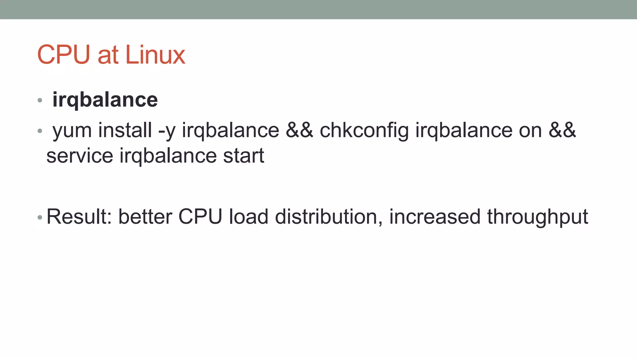 CPU at Linux
• irqbalance
• yum install -y irqbalance && chkconfig irqbalance on &&
service irqbalance start
• Result: better CPU load distribution, increased throughput
 