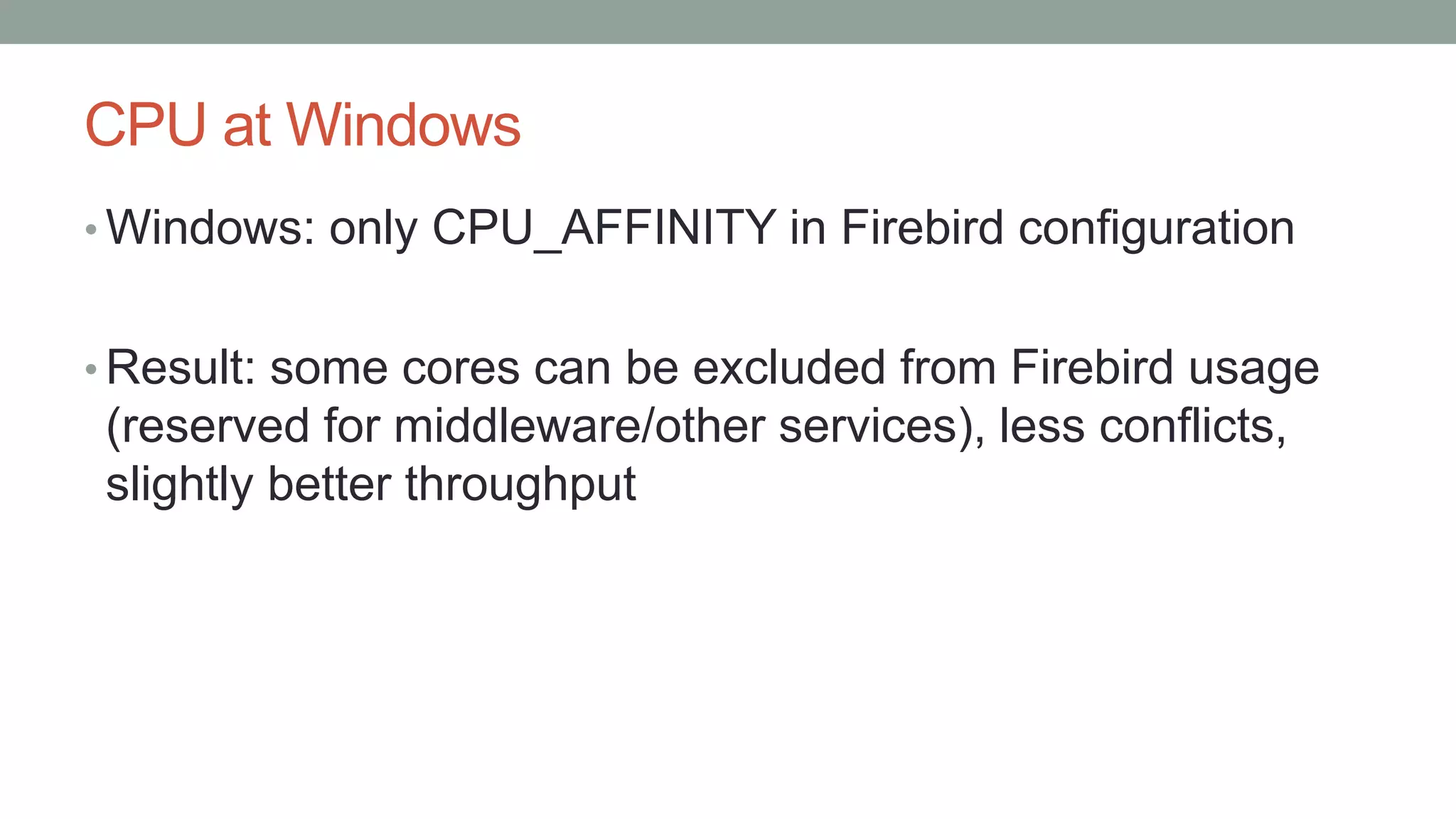 CPU at Windows
• Windows: only CPU_AFFINITY in Firebird configuration
• Result: some cores can be excluded from Firebird usage
(reserved for middleware/other services), less conflicts,
slightly better throughput
 