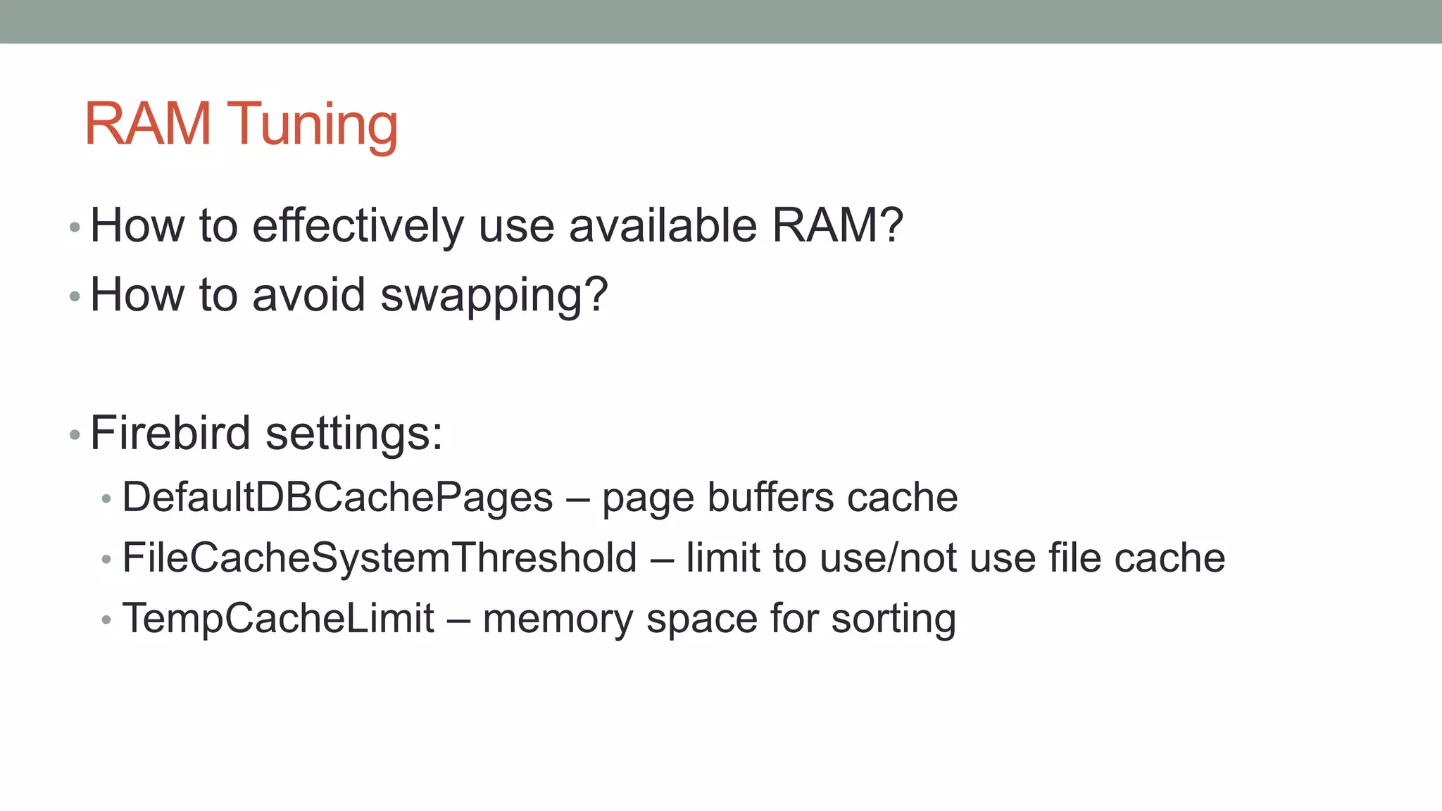 RAM Tuning
• How to effectively use available RAM?
• How to avoid swapping?
• Firebird settings:
• DefaultDBCachePages – page buffers cache
• FileCacheSystemThreshold – limit to use/not use file cache
• TempCacheLimit – memory space for sorting
 