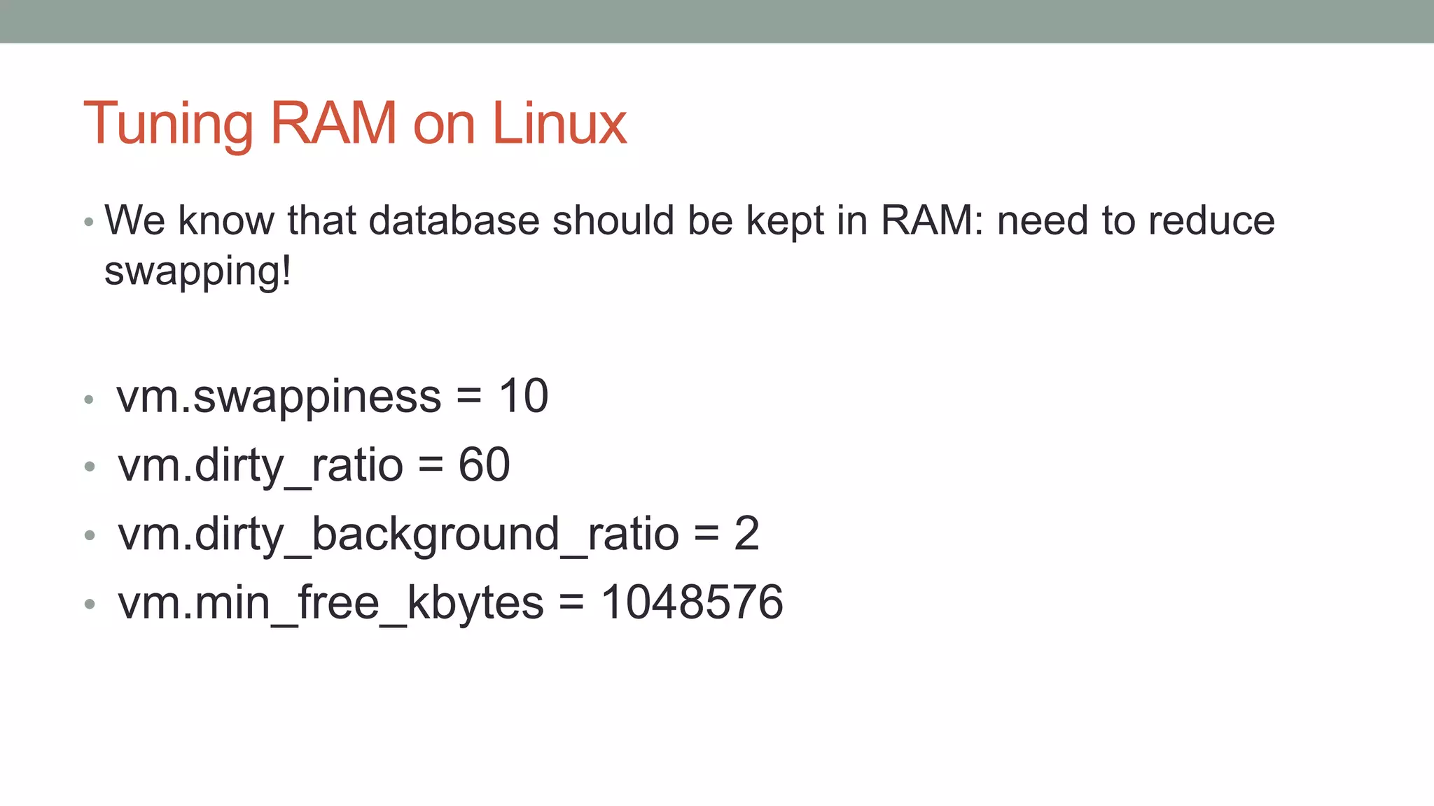 Tuning RAM on Linux
• We know that database should be kept in RAM: need to reduce
swapping!
• vm.swappiness = 10
• vm.dirty_ratio = 60
• vm.dirty_background_ratio = 2
• vm.min_free_kbytes = 1048576
 