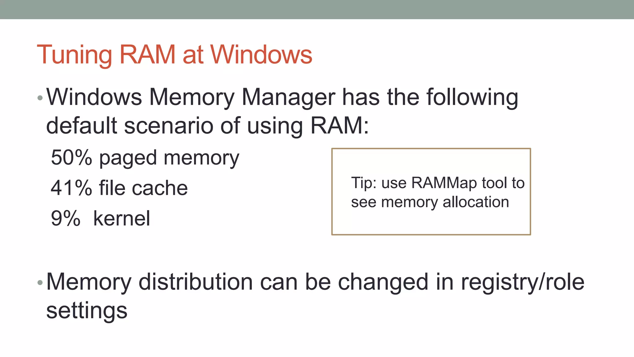 Tuning RAM at Windows
•Windows Memory Manager has the following
default scenario of using RAM:
50% paged memory
41% file cache
9% kernel
•Memory distribution can be changed in registry/role
settings
Tip: use RAMMap tool to
see memory allocation
 