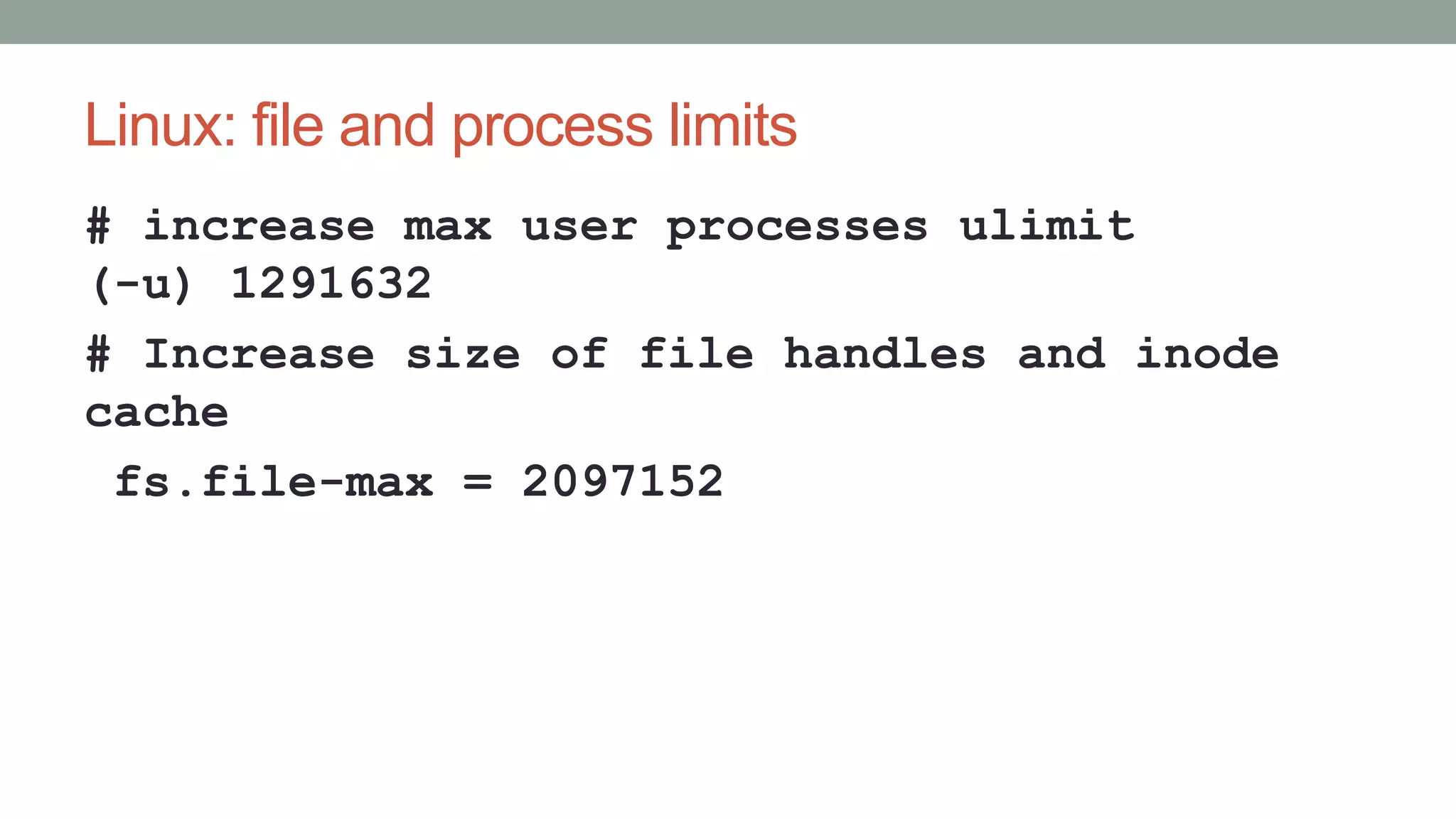 Linux: file and process limits
# increase max user processes ulimit
(-u) 1291632
# Increase size of file handles and inode
cache
fs.file-max = 2097152
 