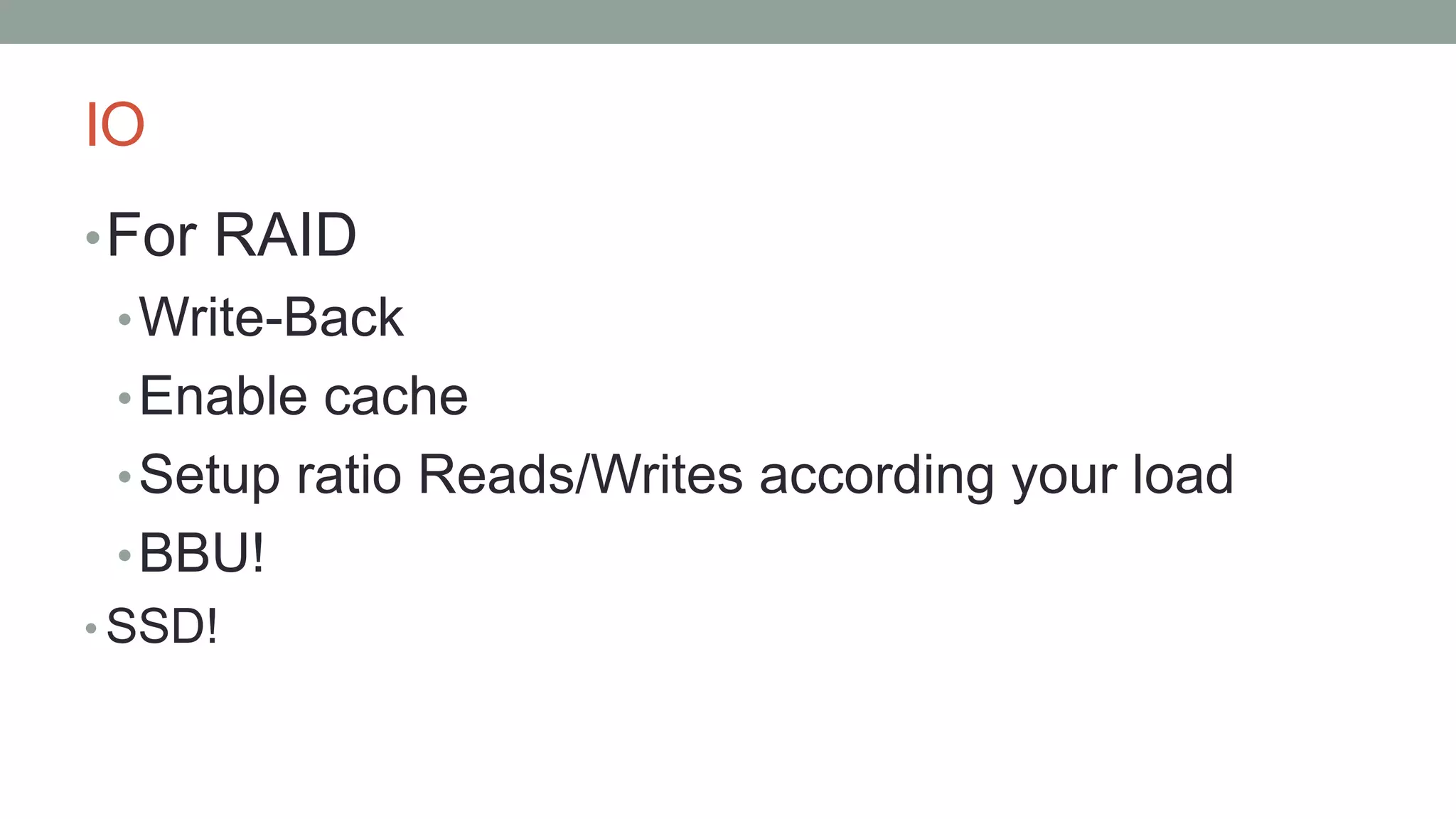 IO
•For RAID
•Write-Back
•Enable cache
•Setup ratio Reads/Writes according your load
•BBU!
• SSD!
 