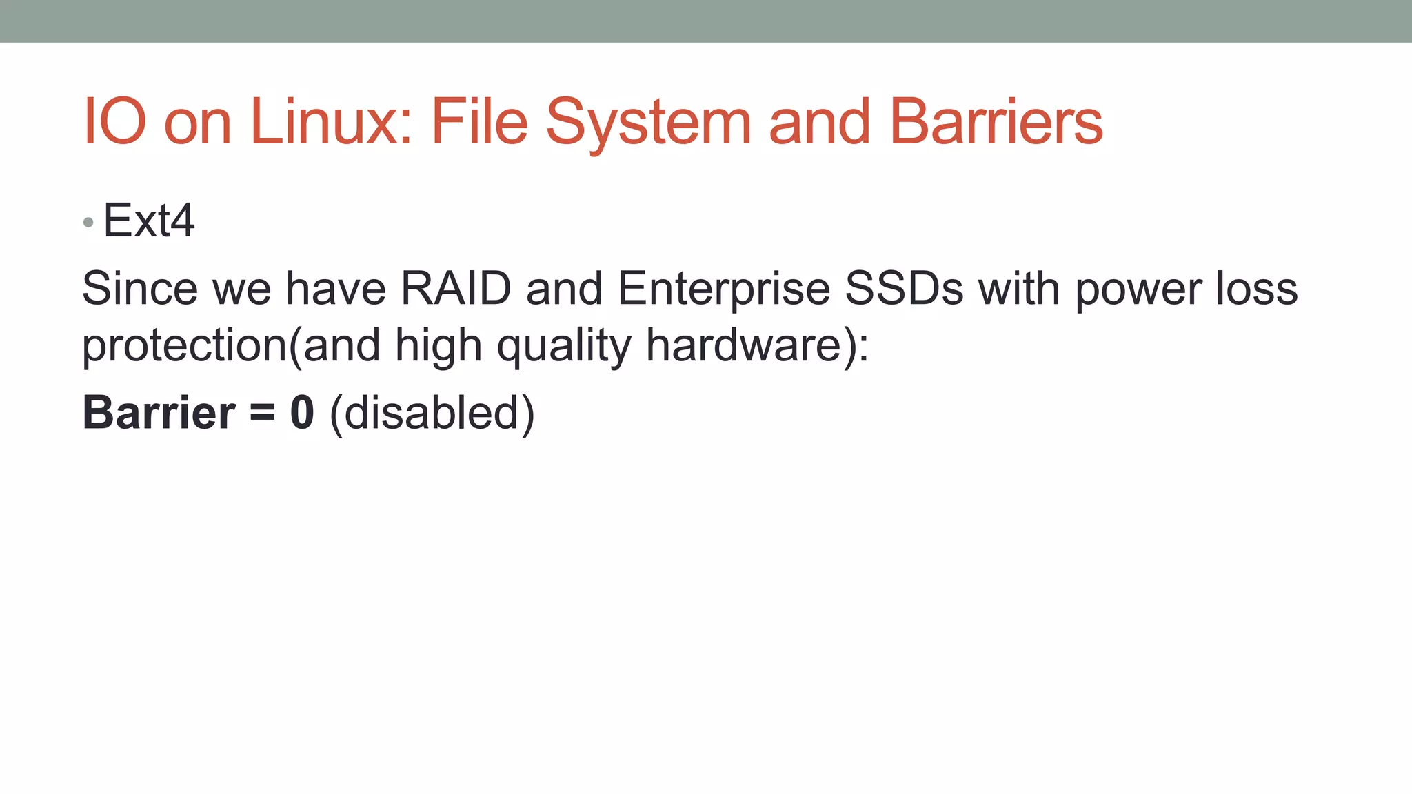 IO on Linux: File System and Barriers
• Ext4
Since we have RAID and Enterprise SSDs with power loss
protection(and high quality hardware):
Barrier = 0 (disabled)
 