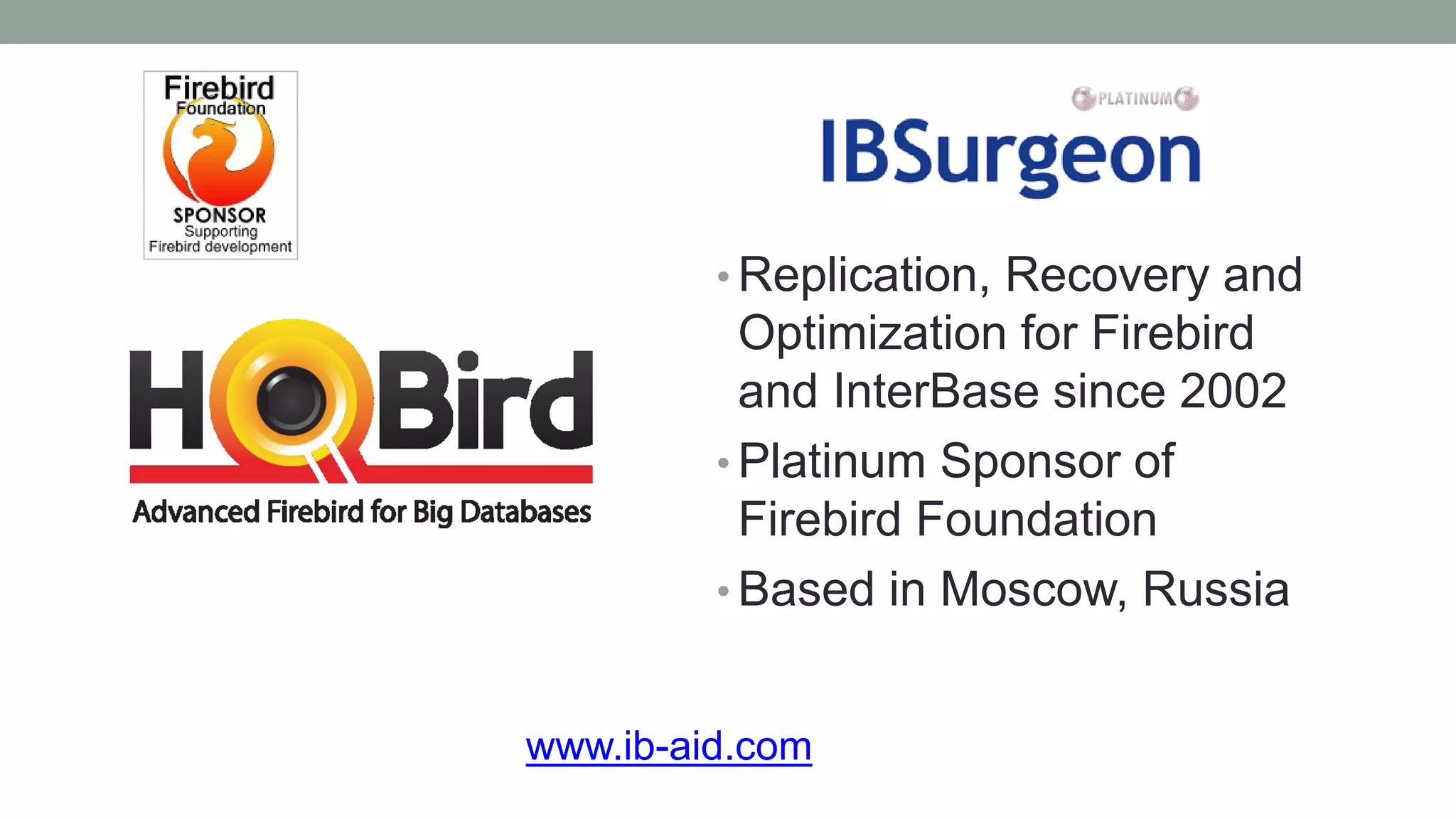 • Replication, Recovery and
Optimization for Firebird
and InterBase since 2002
• Platinum Sponsor of
Firebird Foundation
• Based in Moscow, Russia
www.ib-aid.com
 