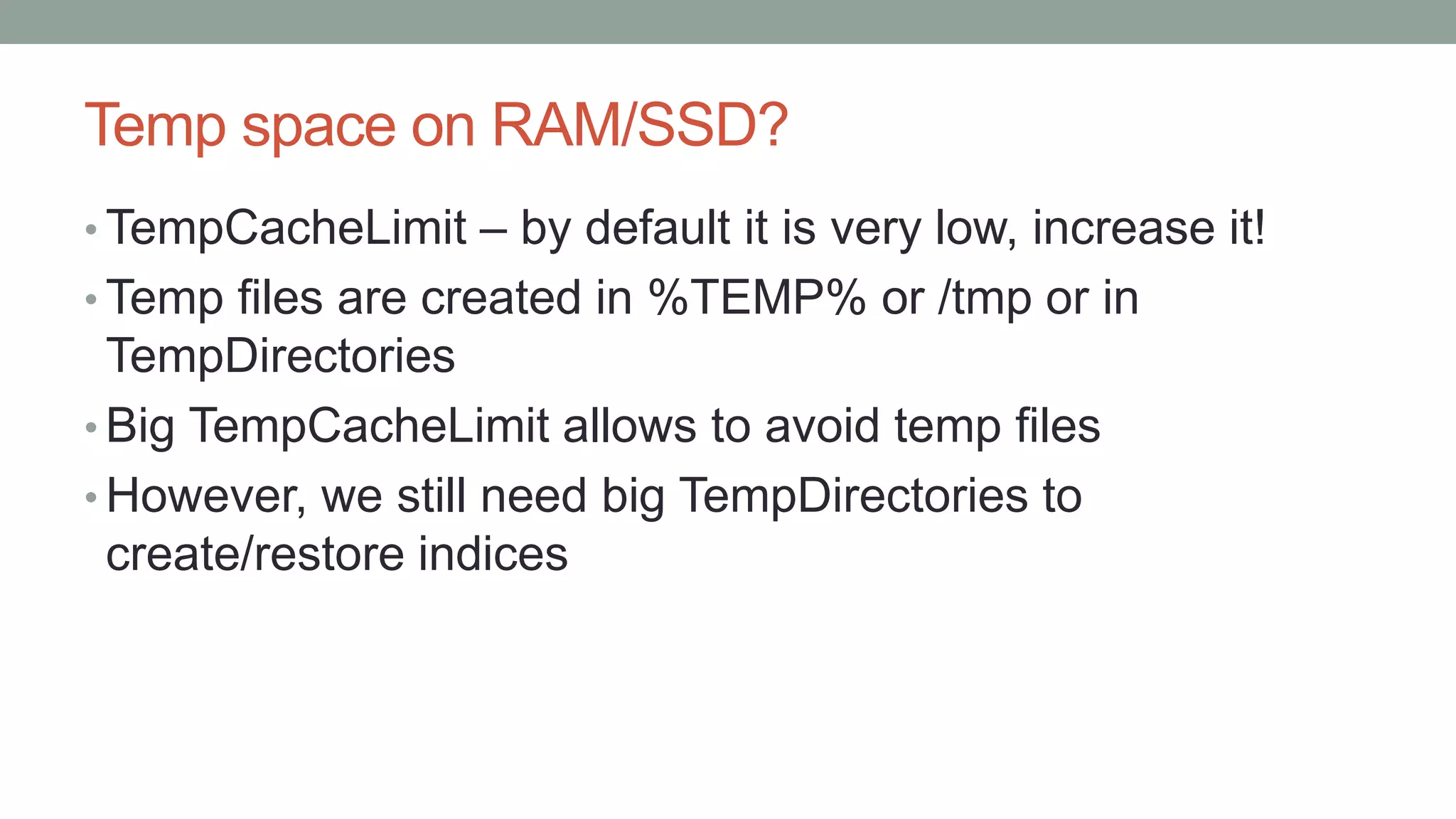 Temp space on RAM/SSD?
• TempCacheLimit – by default it is very low, increase it!
• Temp files are created in %TEMP% or /tmp or in
TempDirectories
• Big TempCacheLimit allows to avoid temp files
• However, we still need big TempDirectories to
create/restore indices
 