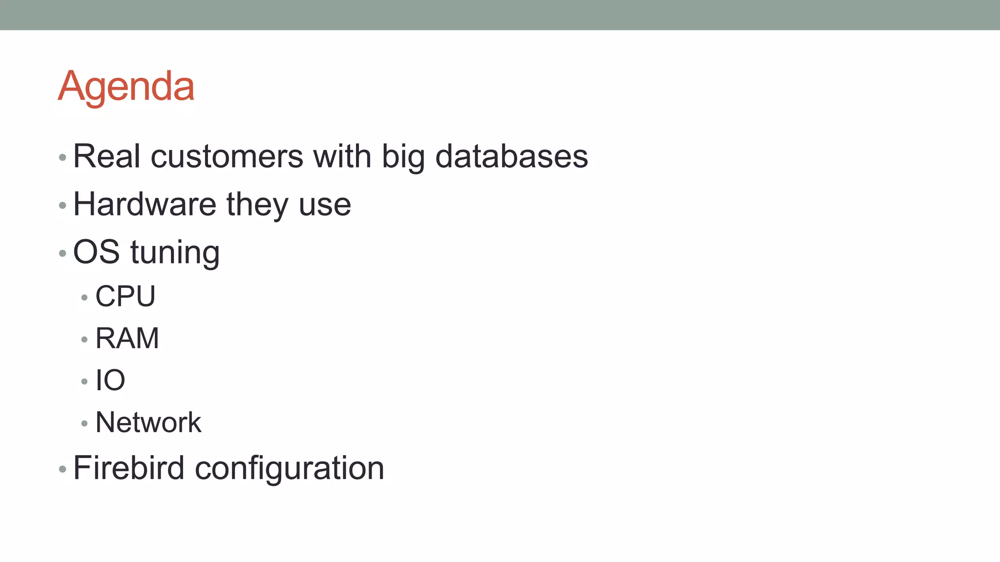 Agenda
• Real customers with big databases
• Hardware they use
• OS tuning
• CPU
• RAM
• IO
• Network
• Firebird configuration
 