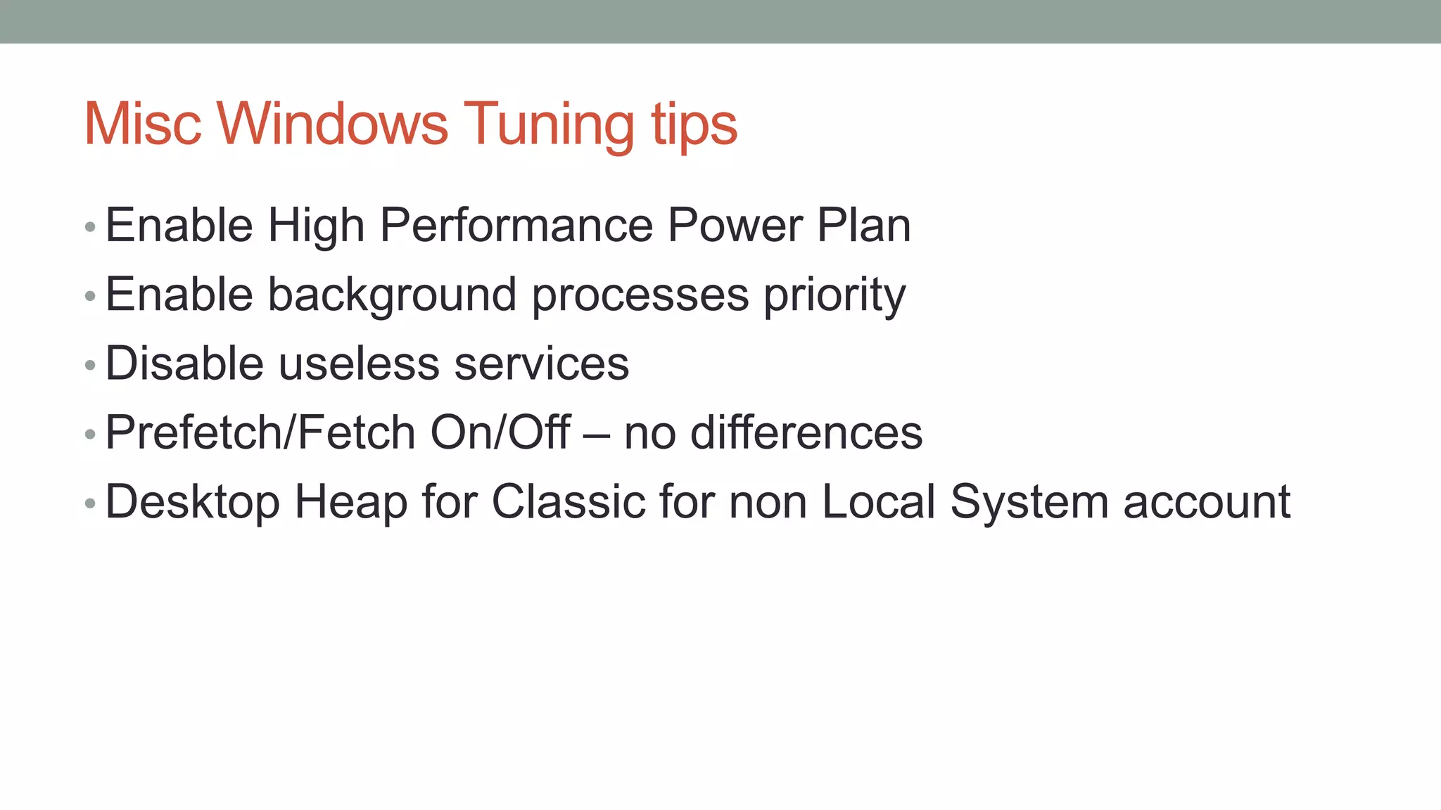 Misc Windows Tuning tips
• Enable High Performance Power Plan
• Enable background processes priority
• Disable useless services
• Prefetch/Fetch On/Off – no differences
• Desktop Heap for Classic for non Local System account
 
