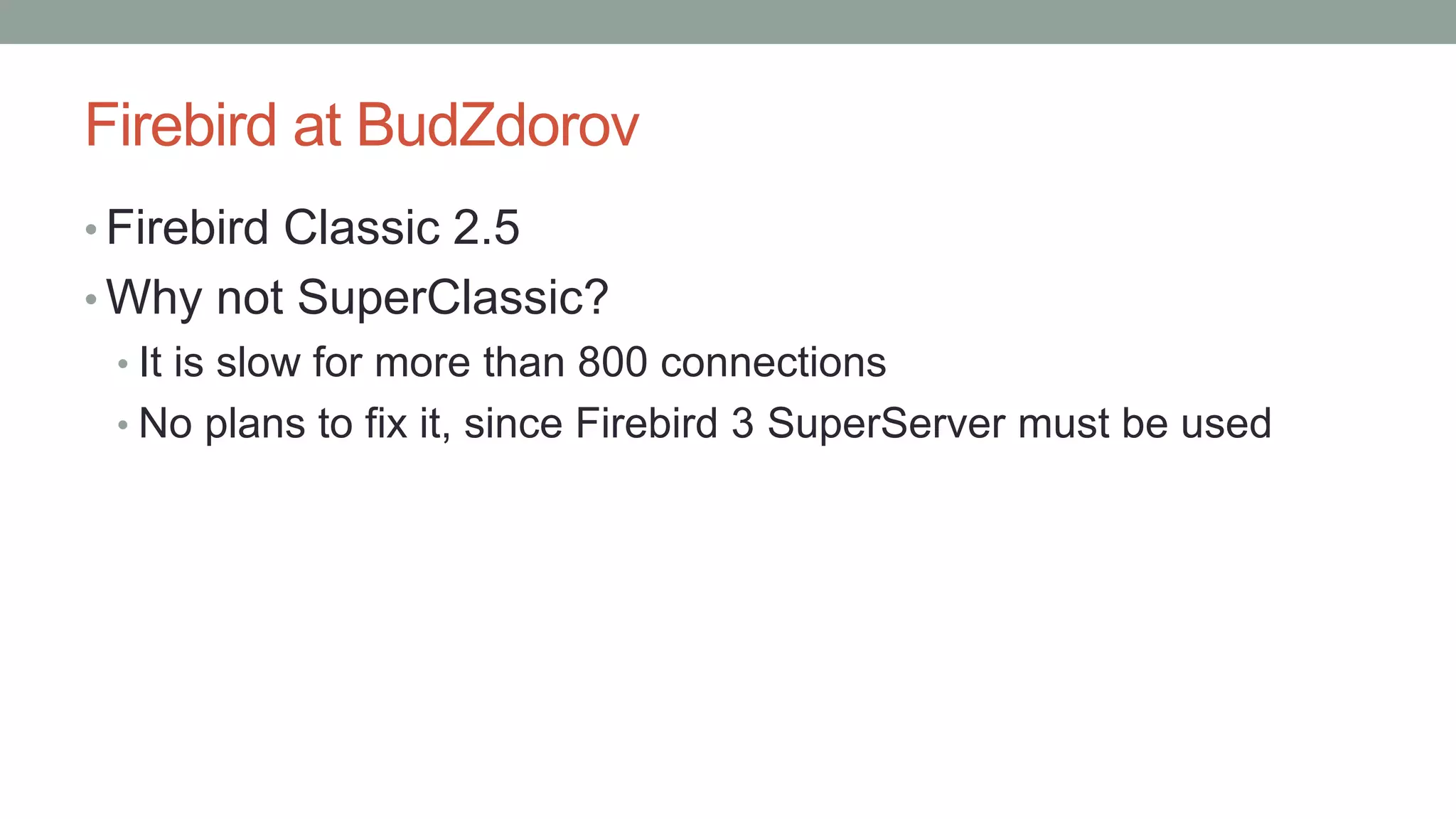Firebird at BudZdorov
• Firebird Classic 2.5
• Why not SuperClassic?
• It is slow for more than 800 connections
• No plans to fix it, since Firebird 3 SuperServer must be used
 