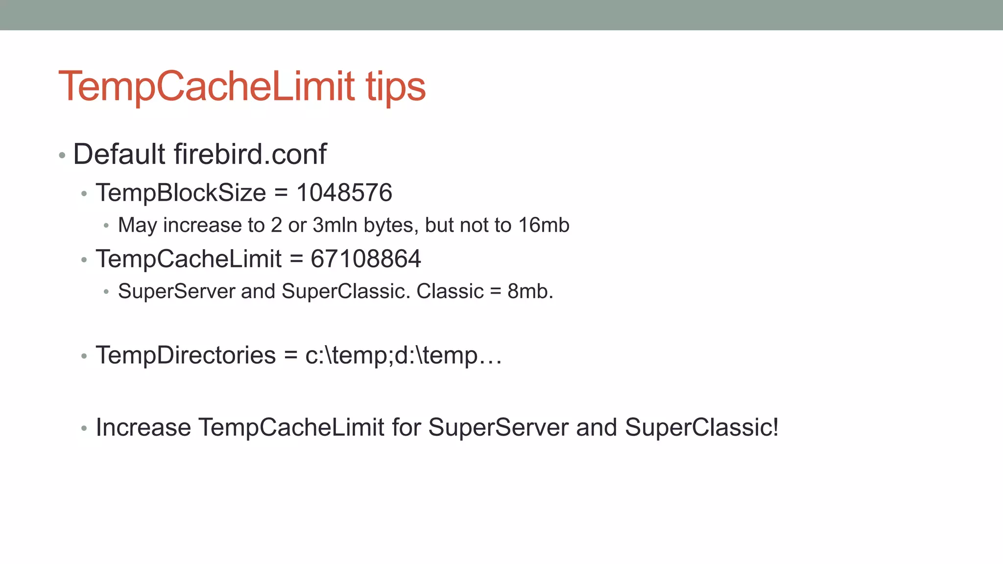 TempCacheLimit tips
• Default firebird.conf
• TempBlockSize = 1048576
• May increase to 2 or 3mln bytes, but not to 16mb
• TempCacheLimit = 67108864
• SuperServer and SuperClassic. Classic = 8mb.
• TempDirectories = c:temp;d:temp…
• Increase TempCacheLimit for SuperServer and SuperClassic!
 