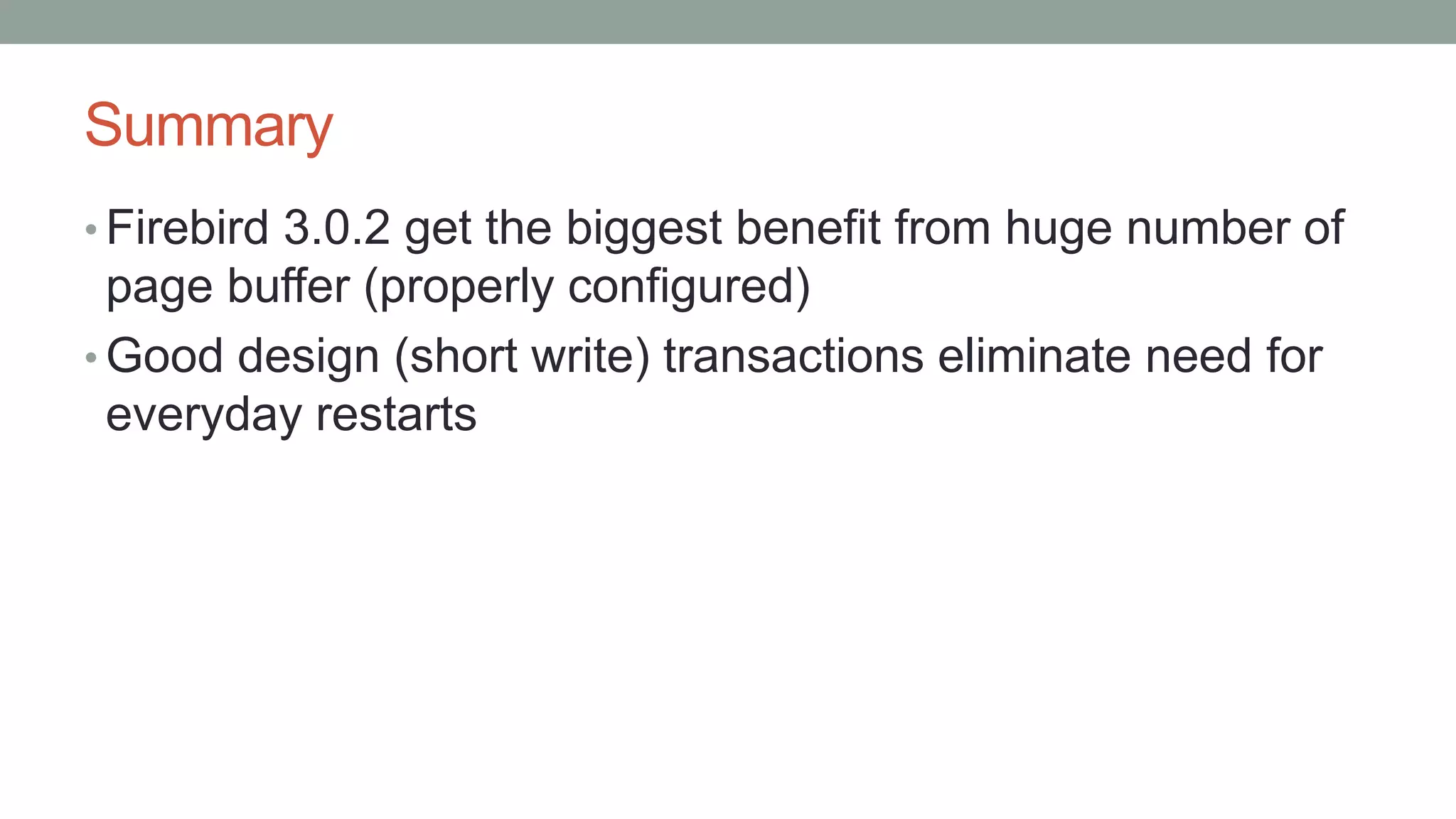 Summary
• Firebird 3.0.2 get the biggest benefit from huge number of
page buffer (properly configured)
• Good design (short write) transactions eliminate need for
everyday restarts
 