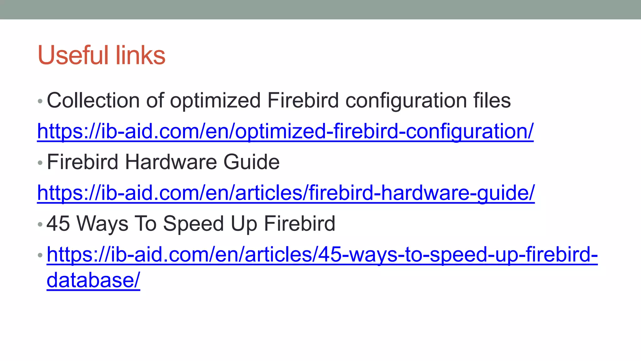 Useful links
• Collection of optimized Firebird configuration files
https://ib-aid.com/en/optimized-firebird-configuration/
• Firebird Hardware Guide
https://ib-aid.com/en/articles/firebird-hardware-guide/
• 45 Ways To Speed Up Firebird
• https://ib-aid.com/en/articles/45-ways-to-speed-up-firebird-
database/
 