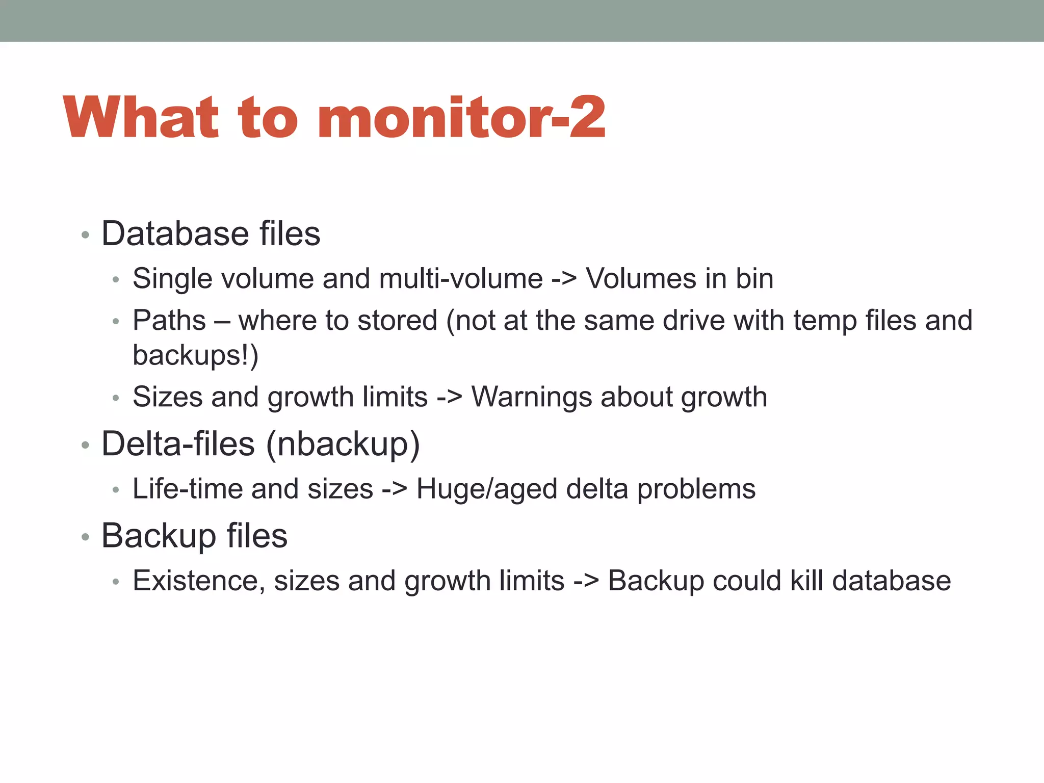 What to monitor-2Database filesSingle volume and multi-volume -> Volumes in binPaths – where to stored (not at the same drive with temp files and backups!)Sizes and growth limits -> Warnings about growthDelta-files (nbackup)Life-time and sizes -> Huge/aged delta problemsBackup filesExistence, sizes and growth limits -> Backup could kill database