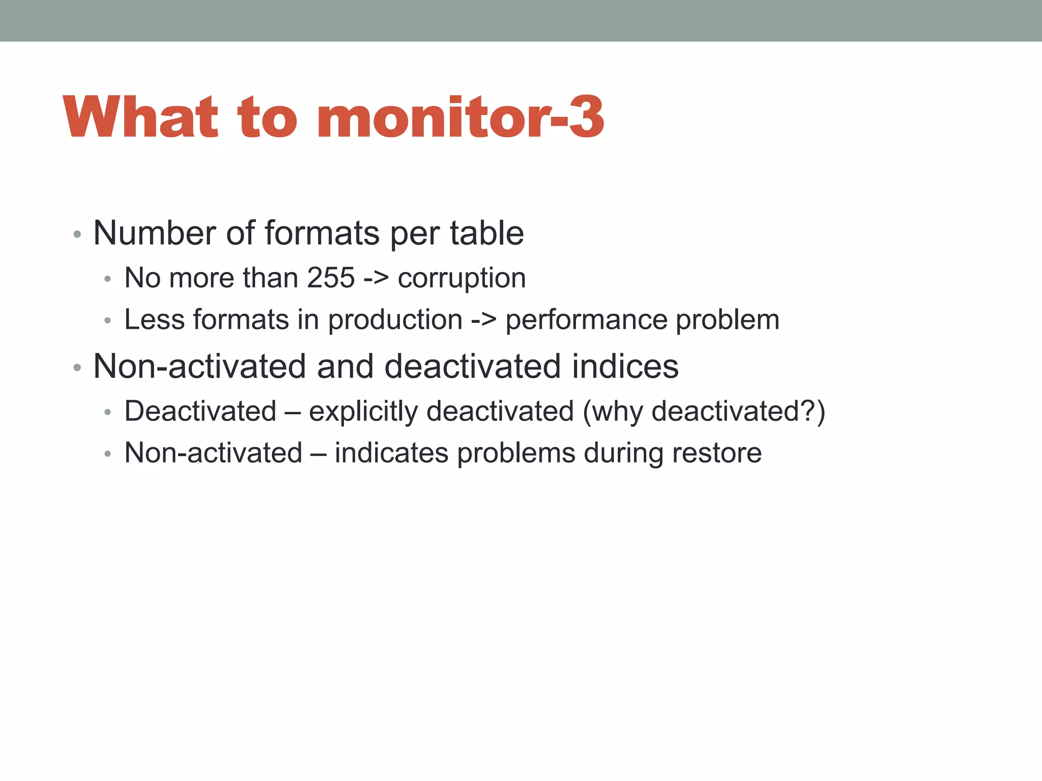 What to monitor-3Number of formats per tableNo more than 255 -> corruptionLess formats in production -> performance problemNon-activated and deactivated indicesDeactivated – explicitly deactivated (why deactivated?)Non-activated – indicates problems during restore