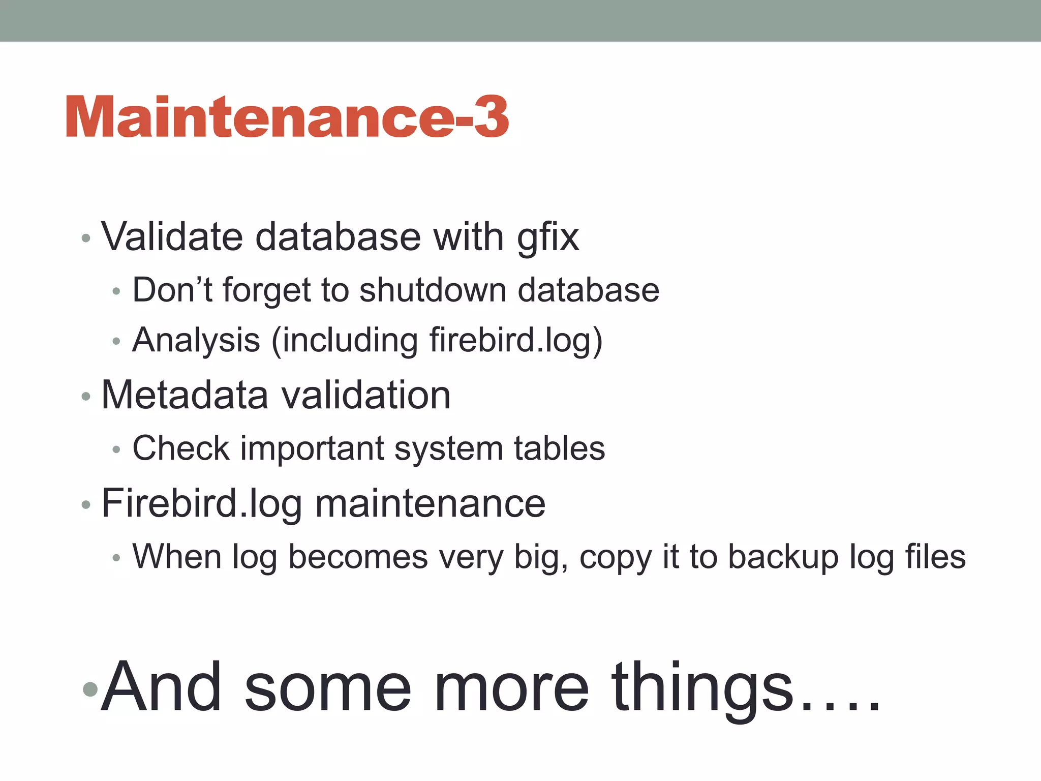 Maintenance-3Validate database with gfixDon’t forget to shutdown databaseAnalysis (includingfirebird.log)Metadata validationCheck important system tablesFirebird.log maintenanceWhen log becomes very big, copy it to backup log filesAnd some more things….