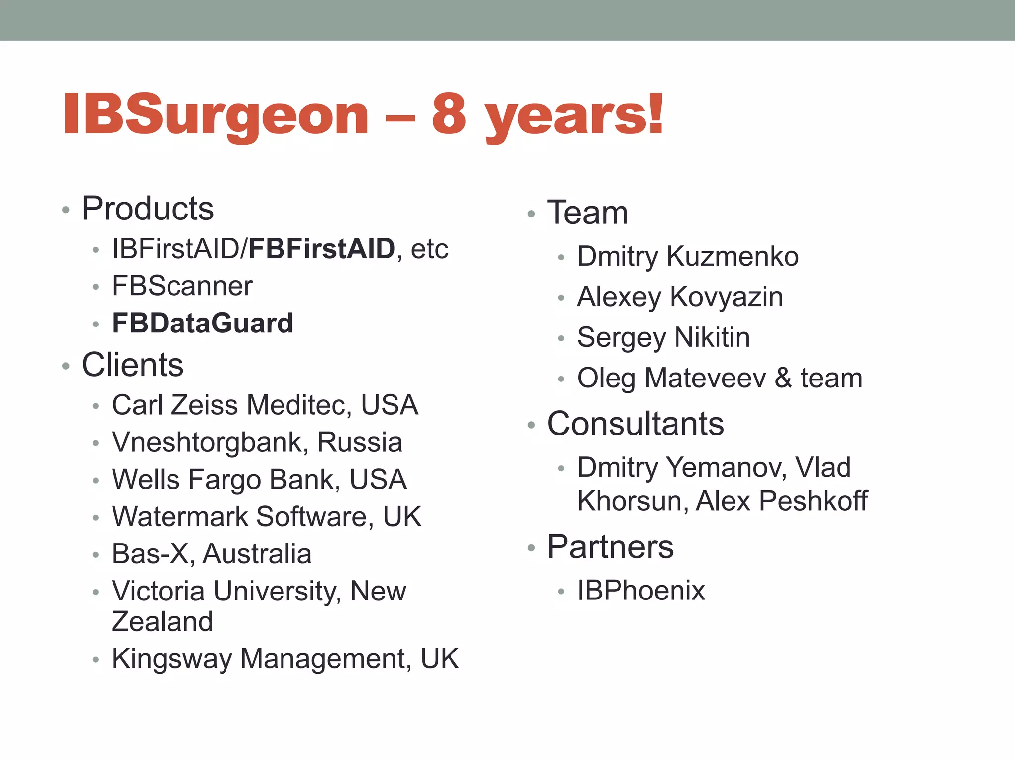 IBSurgeon – 8 years!ProductsIBFirstAID/FBFirstAID, etcFBScannerFBDataGuardClientsCarl Zeiss Meditec, USAVneshtorgbank, RussiaWells FargoBank, USAWatermark Software, UKBas-X, AustraliaVictoria University, New ZealandKingsway Management, UKTeamDmitry KuzmenkoAlexey KovyazinSergey NikitinOleg Mateveev& teamConsultantsDmitry Yemanov, VladKhorsun, Alex PeshkoffPartnersIBPhoenix