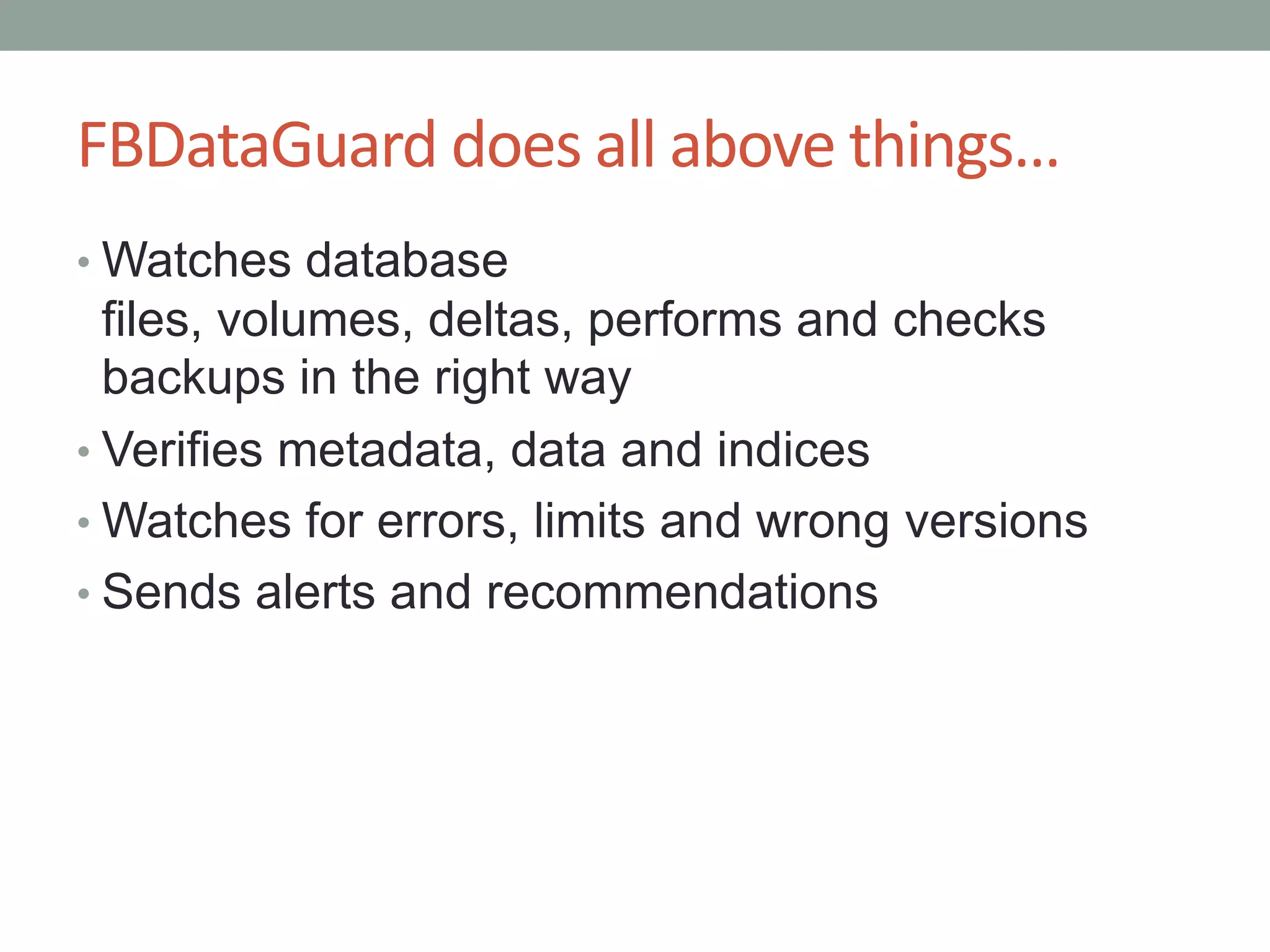 FBDataGuarddoes all above things…Watches database files, volumes, deltas, performs and checks backups in the right wayVerifies metadata, data and indicesWatches for errors, limits and wrong versionsSends alerts and recommendations