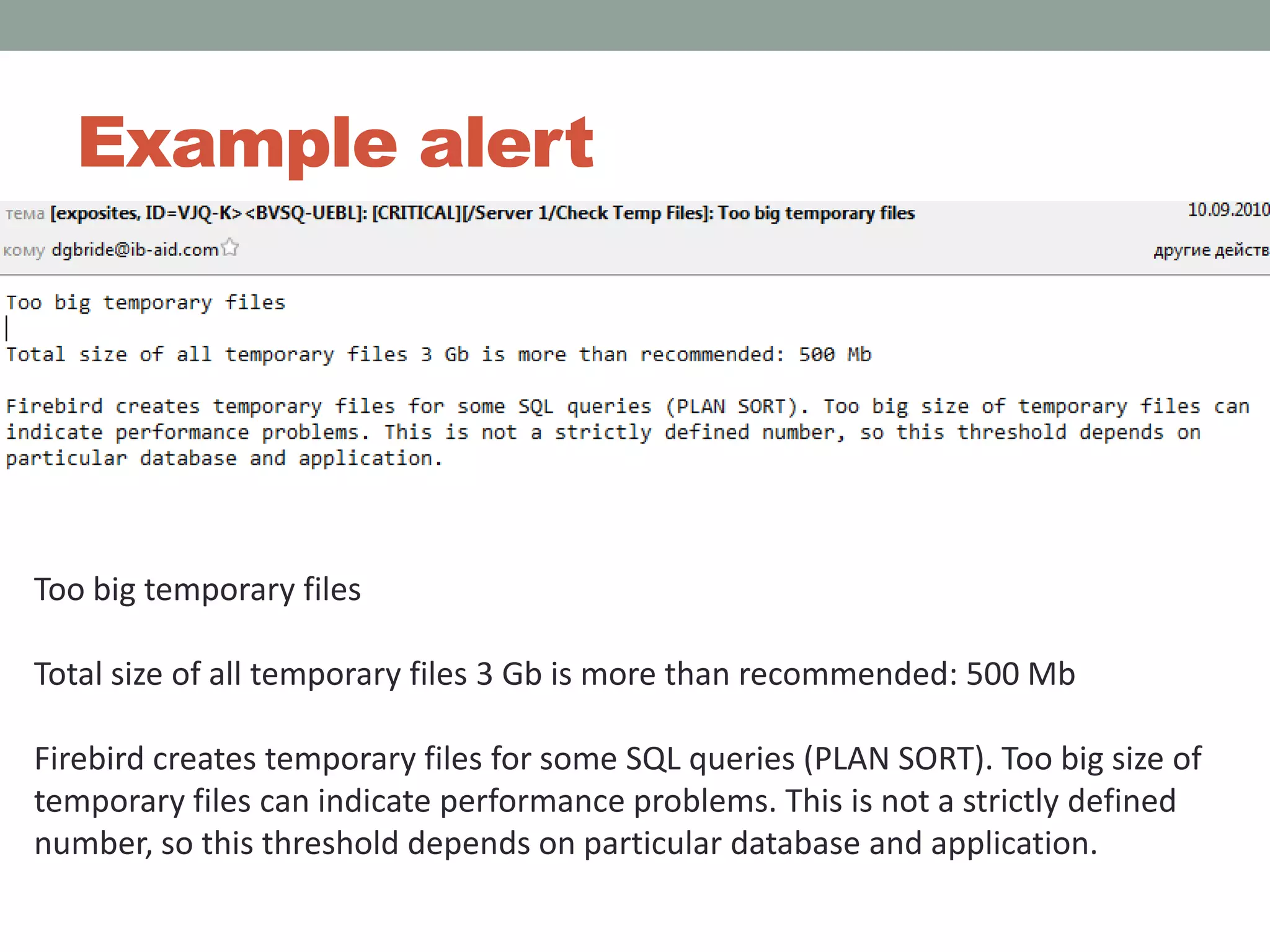Example alertToo big temporary files Total size of all temporary files 3 Gb is more than recommended: 500 Mb Firebird creates temporary files for some SQL queries (PLAN SORT). Too big size of temporary files can indicate performance problems. This is not a strictly defined number, so this threshold depends on particular database and application.