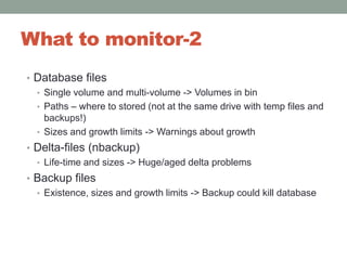 What to monitor-2Database filesSingle volume and multi-volume -> Volumes in binPaths – where to stored (not at the same drive with temp files and backups!)Sizes and growth limits -> Warnings about growthDelta-files (nbackup)Life-time and sizes -> Huge/aged delta problemsBackup filesExistence, sizes and growth limits -> Backup could kill database