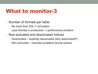 What to monitor-3Number of formats per tableNo more than 255 -> corruptionLess formats in production -> performance problemNon-activated and deactivated indicesDeactivated – explicitly deactivated (why deactivated?)Non-activated – indicates problems during restore