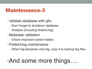 Maintenance-3Validate database with gfixDon’t forget to shutdown databaseAnalysis (includingfirebird.log)Metadata validationCheck important system tablesFirebird.log maintenanceWhen log becomes very big, copy it to backup log filesAnd some more things….