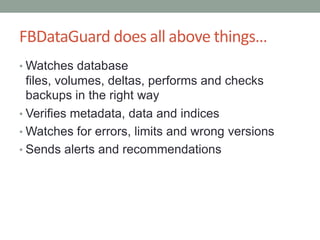 FBDataGuarddoes all above things…Watches database files, volumes, deltas, performs and checks backups in the right wayVerifies metadata, data and indicesWatches for errors, limits and wrong versionsSends alerts and recommendations