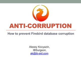 Anti-corruption How to prevent Firebird database corruption Alexey Kovyazin, IBSurgeon, ak@ib-aid.com 