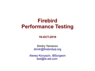 Firebird
Performance Testing
        19-OCT-2010


       Dmitry Yemanov
     dimitr@firebirdsql.org

  Alexey Kovyazin, IBSurgeon
       test@ib-aid.com
 