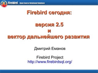 Firebird сегодня: версия 2.5 и вектор дальнейшего развития  Дмитрий Еманов Firebird Project http://www.firebirdsql.org/ 