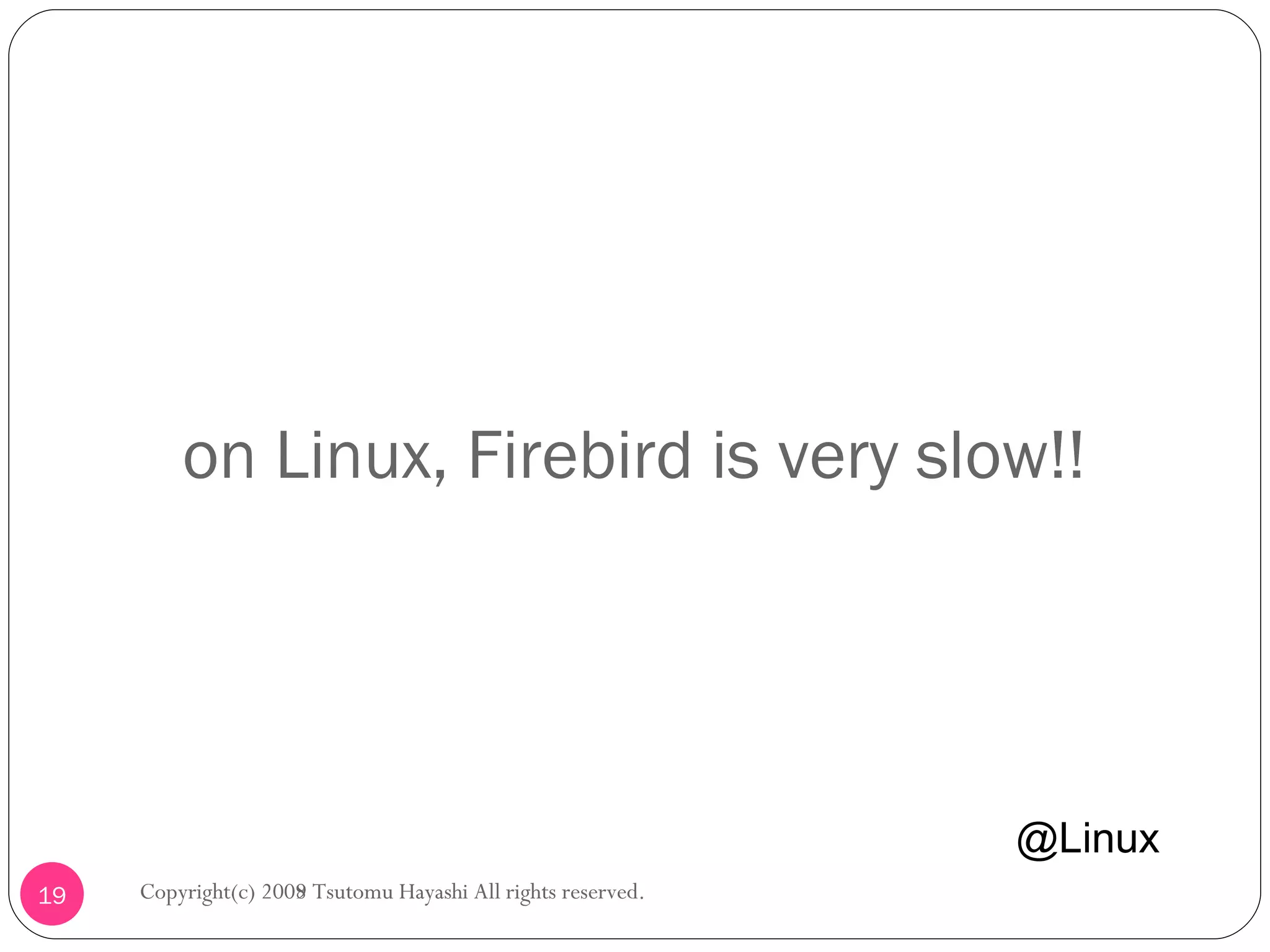 on Linux, Firebird is very slow!! Copyright(c) 2008 Tsutomu Hayashi All rights reserved. @Linux Copyright(c) 2009 Tsutomu Hayashi All rights reserved. 