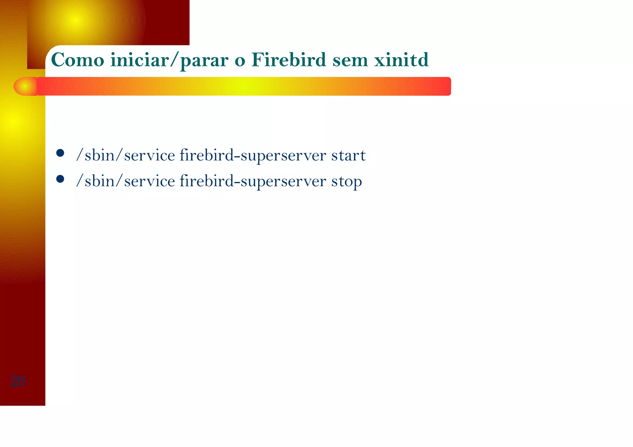 Como iniciar/parar o Firebird sem xinitd
/sbin/service firebird-superserver start
/sbin/service firebird-superserver stop
20
 