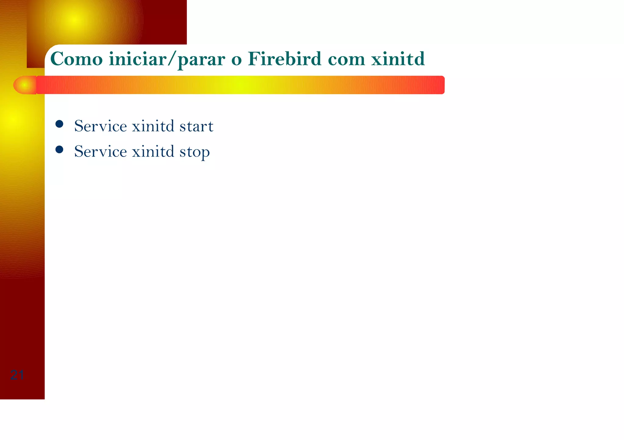 Como iniciar/parar o Firebird com xinitd
Service xinitd start
Service xinitd stop
21
 