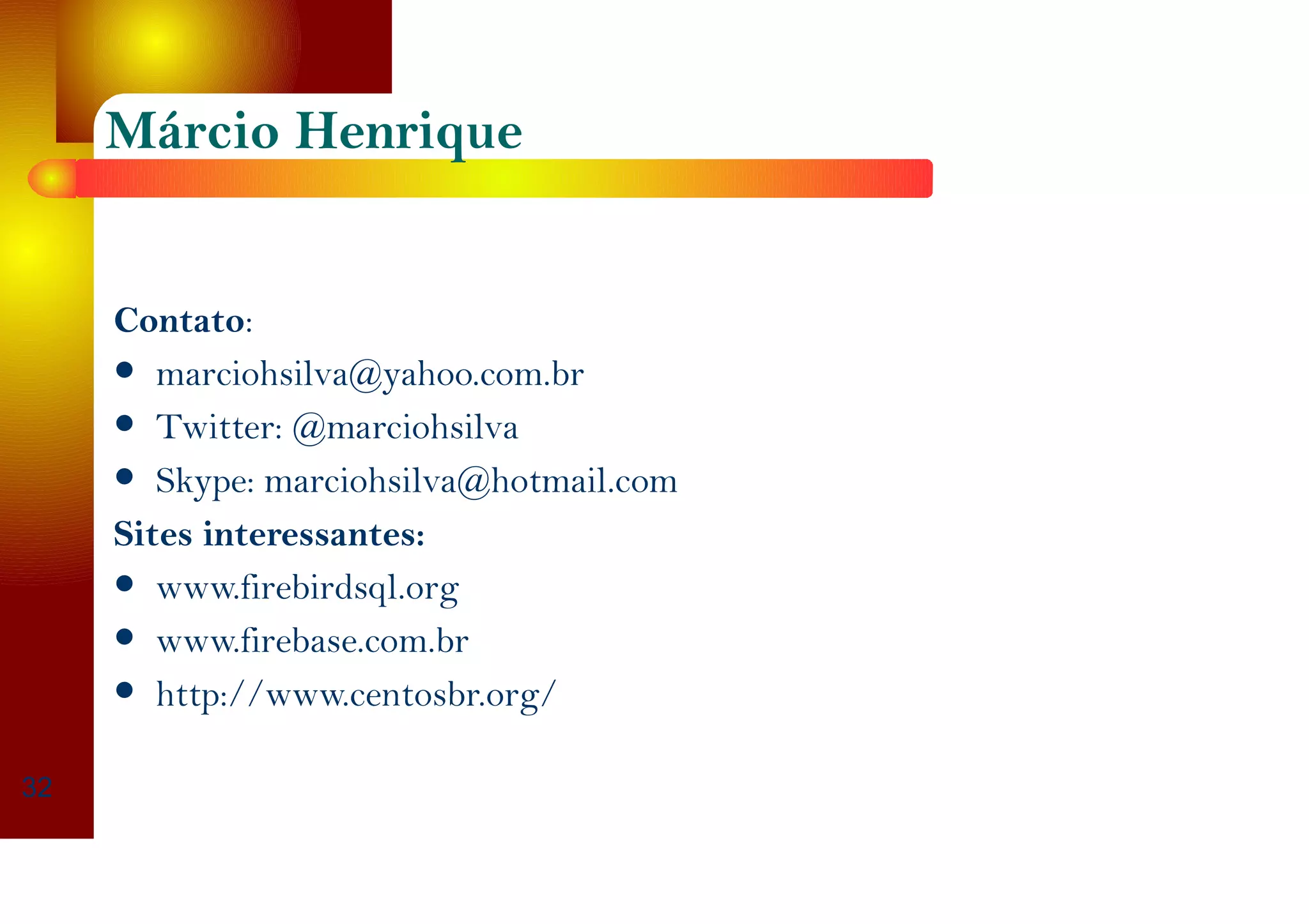 Márcio Henrique
Contato:
marciohsilva@yahoo.com.br
Twitter: @marciohsilva
Skype: marciohsilva@hotmail.com
Sites interessantes:
www.firebirdsql.org
www.firebase.com.br
http://www.centosbr.org/
32
 