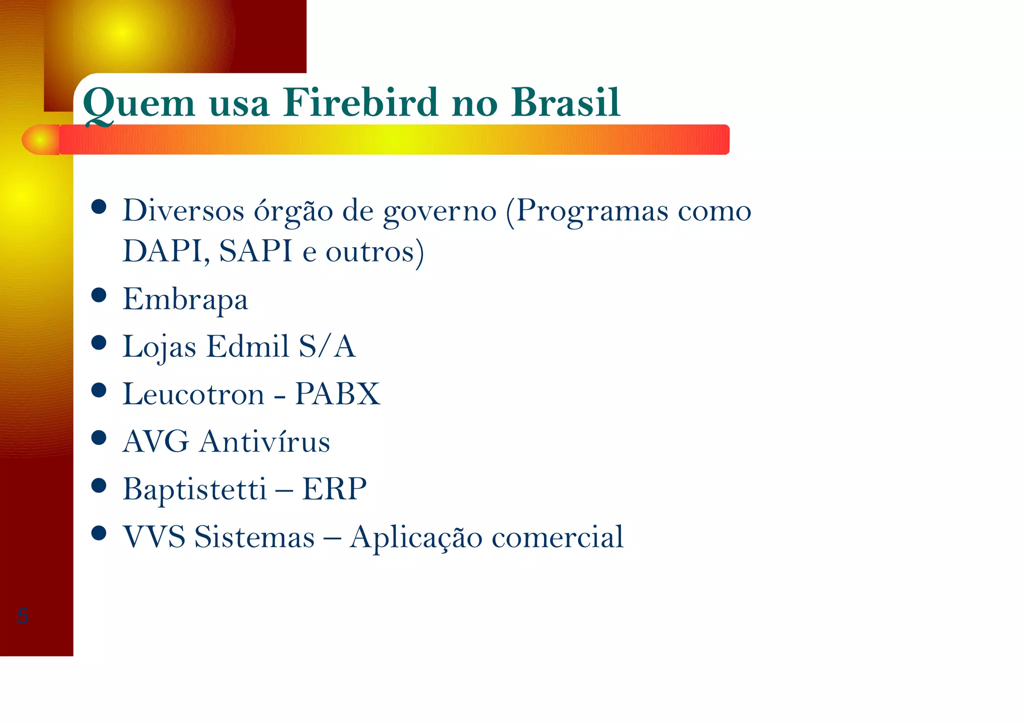 Quem usa Firebird no Brasil
Diversos órgão de governo (Programas como
DAPI, SAPI e outros)
Embrapa
Lojas Edmil S/A
Leucotron - PABX
AVG Antivírus
Baptistetti – ERP
VVS Sistemas – Aplicação comercial
5
 