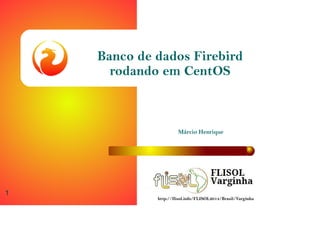 Márcio Henrique
1
Banco de dados Firebird
rodando em CentOS
http://flisol.info/FLISOL2014/Brasil/Varginha
 