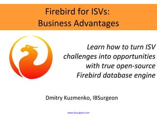 Firebird for ISVs:  Business Advantages Dmitry Kuzmenko, IBSurgeon Learn how to turn ISV challenges into opportunities with true open-source Firebird database engine www.ibsurgeon.com 
